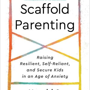 Scaffold Parenting: Raising Resilient, Self-Reliant, and Secure Kids in an Age of Anxiety